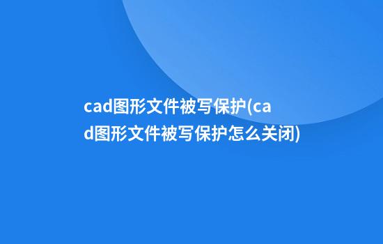 cad图形文件被写保护(cad图形文件被写保护怎么关闭)