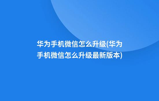 华为手机微信怎么升级(华为手机微信怎么升级最新版本)