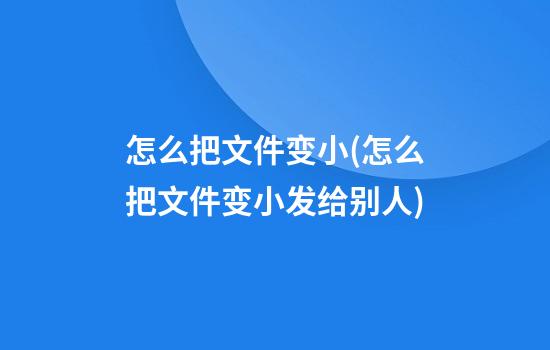 怎么把文件变小(怎么把文件变小发给别人)