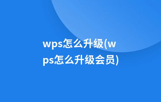 wps怎么升级(wps怎么升级会员)