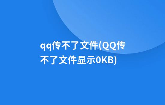 qq传不了文件(QQ传不了文件显示0KB)