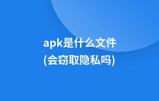 .apk是什么文件(会窃取隐私吗?)