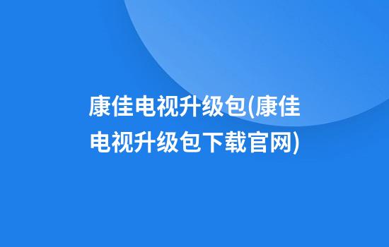 康佳电视升级包(康佳电视升级包下载官网)