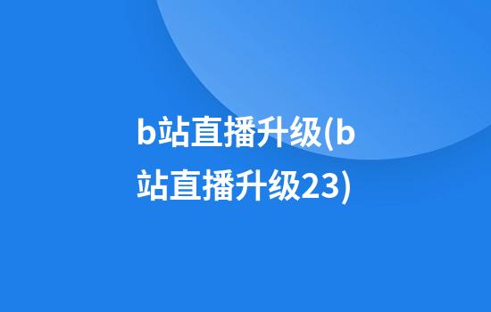 b站直播升级(b站直播升级23)