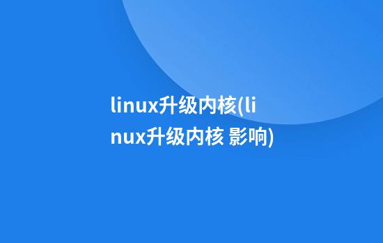 linux升级内核(linux升级内核 影响)