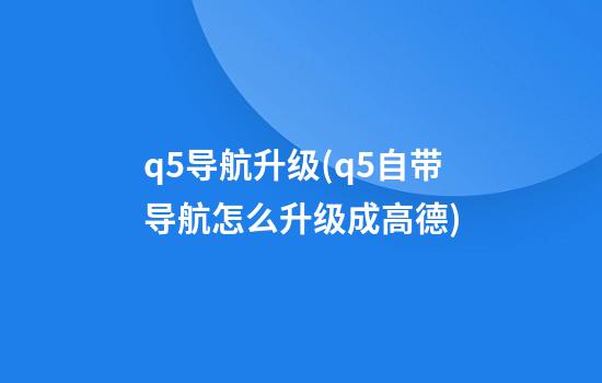 q5导航升级(q5自带导航怎么升级成高德)