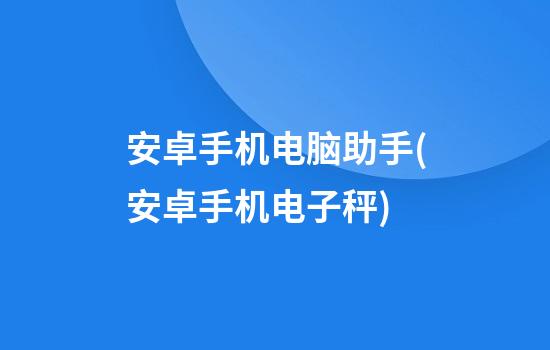 安卓手机电脑助手(安卓手机电子秤)