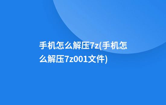 手机怎么解压7z(手机怎么解压7z.001文件)