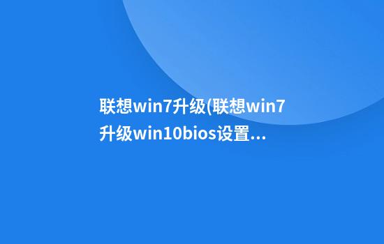 联想win7升级(联想win7升级win10bios设置)