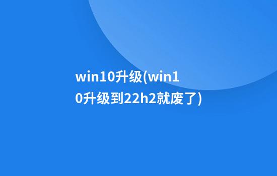 win10升级(win10升级到22h2就废了)