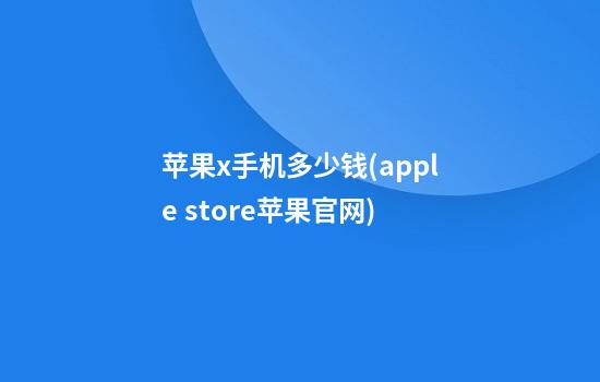 苹果x手机多少钱(apple store苹果官网)