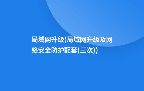 局域网升级(局域网升级及网络安全防护配套(三次))