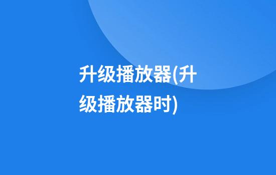 升级播放器(升级播放器时)