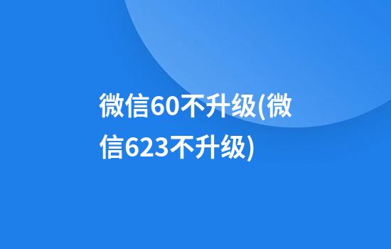 微信6.0不升级(微信6.2.3不升级)