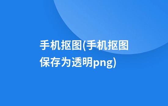 手机抠图(手机抠图保存为透明png)