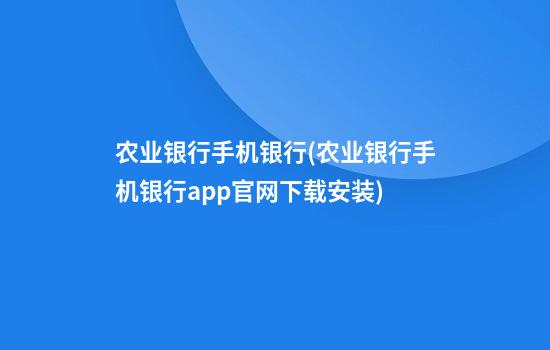 农业银行手机银行(农业银行手机银行app官网下载安装)