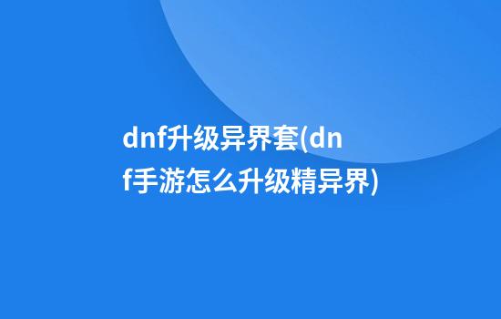 dnf升级异界套(dnf手游怎么升级精异界)