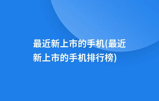 最近新上市的手机(最近新上市的手机排行榜)