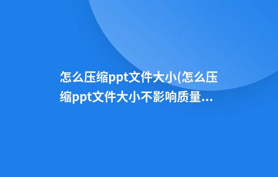 怎么压缩ppt文件大小(怎么压缩ppt文件大小不影响质量)