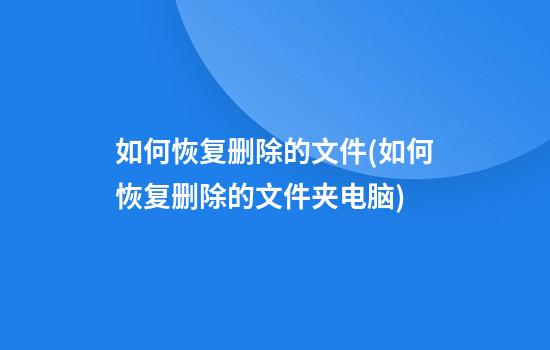 如何恢复删除的文件(如何恢复删除的文件夹电脑)