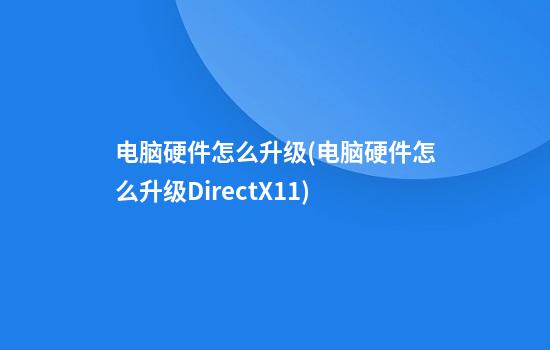 电脑硬件怎么升级(电脑硬件怎么升级DirectX11)