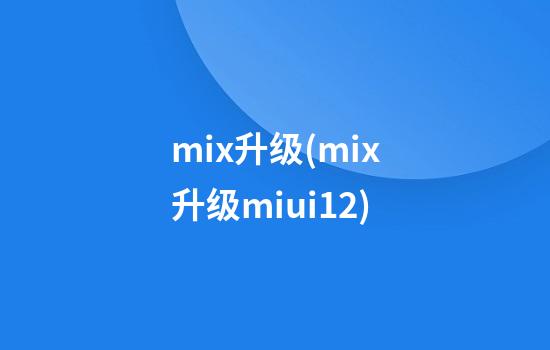 mix升级(mix升级miui12)