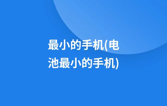 最小的手机(电池最小的手机)