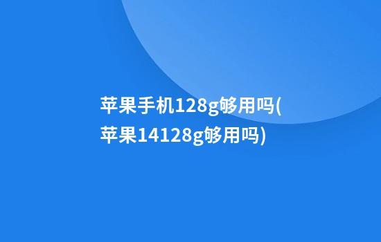 苹果手机128g够用吗(苹果14128g够用吗)