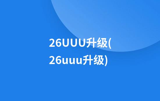 26UUU升级(26uuu升级)