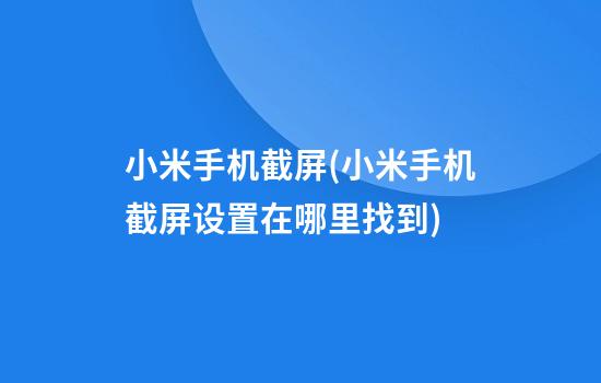 小米手机截屏(小米手机截屏设置在哪里找到)