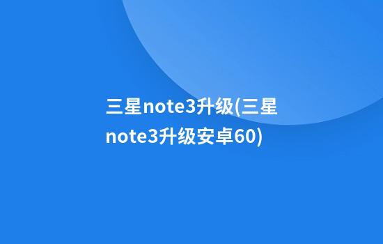 三星note3升级(三星note3升级安卓60)