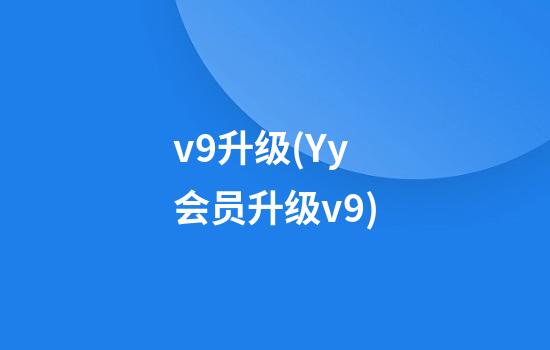 v9升级(Yy会员升级v9)