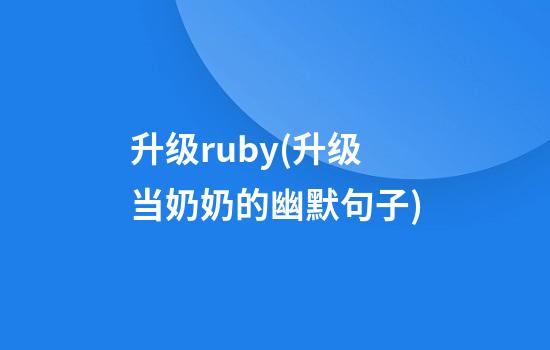 升级ruby(升级当奶奶的幽默句子)