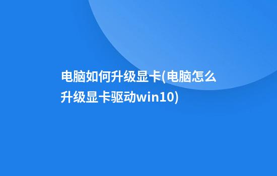 电脑如何升级显卡(电脑怎么升级显卡驱动win10)