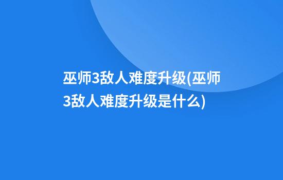 巫师3敌人难度升级(巫师3敌人难度升级是什么)