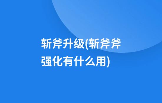 斩斧升级(斩斧斧强化有什么用)