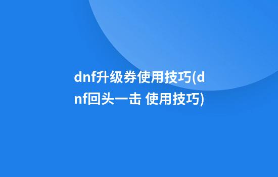 dnf升级券使用技巧(dnf回头一击 使用技巧)