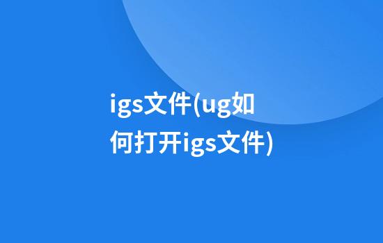 igs文件(ug如何打开igs文件)