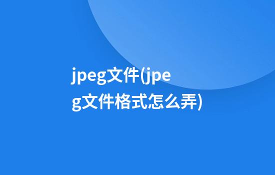 jpeg文件(jpeg文件格式怎么弄)