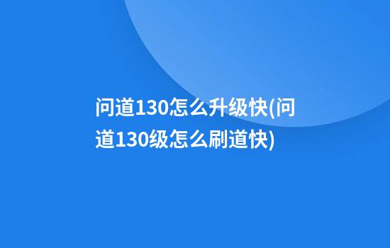 问道130怎么升级快(问道130级怎么刷道快)