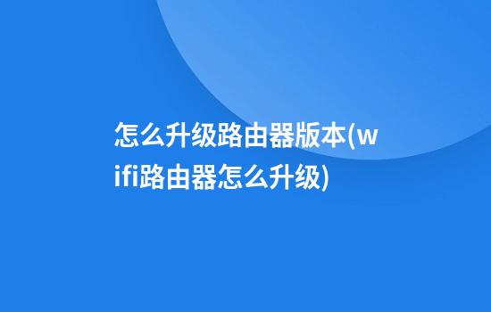 怎么升级路由器版本(wifi路由器怎么升级)