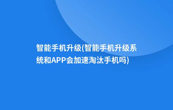 智能手机升级(智能手机升级系统和APP会加速淘汰手机吗?)