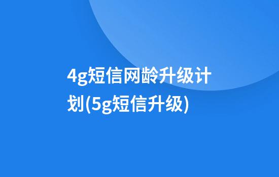 4g短信网龄升级计划(5g短信升级)