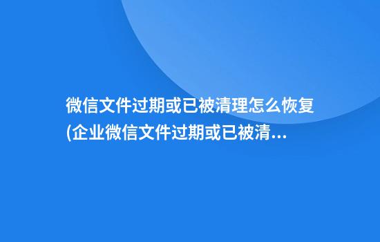 微信文件过期或已被清理怎么恢复(企业微信文件过期或已被清理怎么恢复)