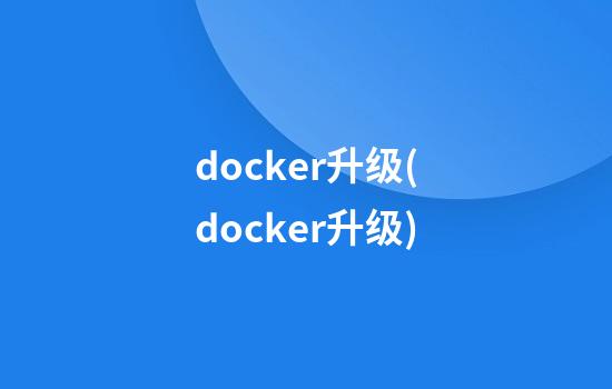 docker升级(docker升级)