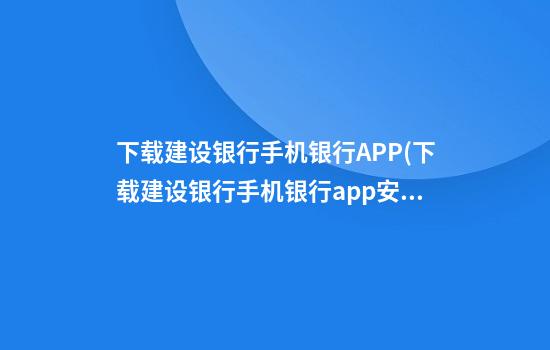 下载建设银行手机银行APP(下载建设银行手机银行app安全吗)