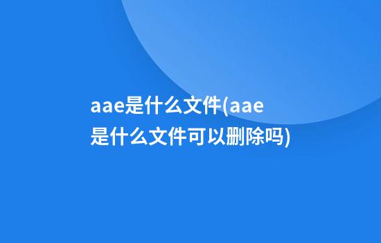 aae是什么文件(aae是什么文件可以删除吗)