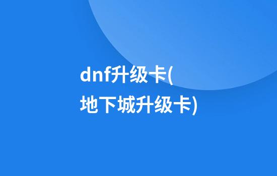 dnf升级卡(地下城升级卡)