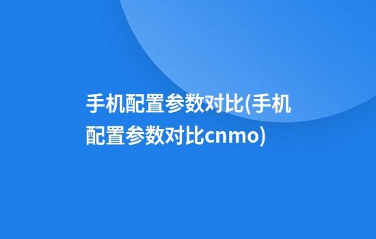 手机配置参数对比(手机配置参数对比cnmo)