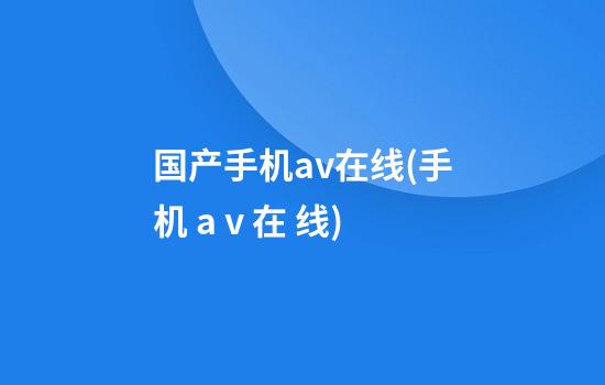 国产手机av在线(手机 a v 在 线)